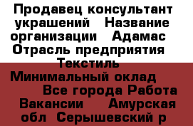 Продавец-консультант украшений › Название организации ­ Адамас › Отрасль предприятия ­ Текстиль › Минимальный оклад ­ 40 000 - Все города Работа » Вакансии   . Амурская обл.,Серышевский р-н